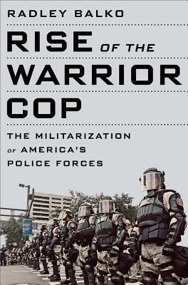 Rise of the Warrior Cop: The Militarization of America's Police Forces by Radley Balko