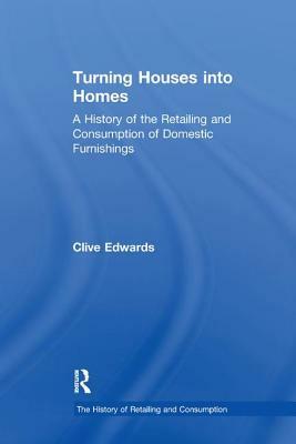 Turning Houses Into Homes: A History of the Retailing and Consumption of Domestic Furnishings by Clive Edwards