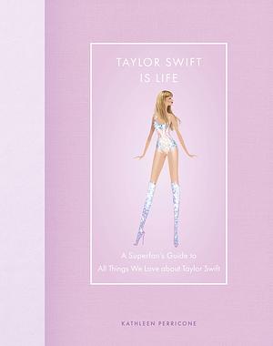 Taylor Swift Is Life: A Superfan's Guide to All Things We Love about Taylor Swift by Kathleen Perricone