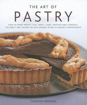 The Art of Pastry: How to Make Perfect Pies, Tarts, Flans, Pastries and Strudels: 120 Recipes Shown in 280 Stunning Photographs by Catherine Atkinson