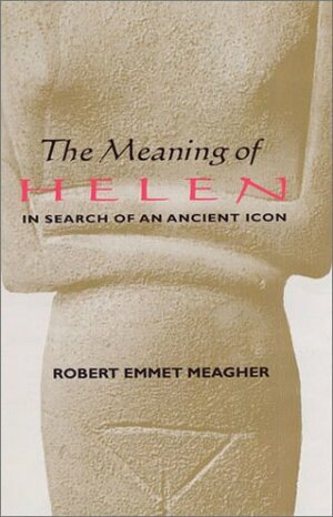The Meaning Of Helen: In Search Of An Ancient Icon by Robert Emmet Meagher