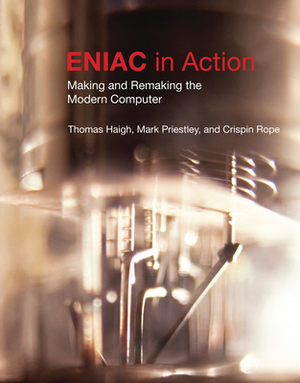 Eniac in Action: Making and Remaking the Modern Computer /]cthomas Haigh, Mark Priestley, and Crispin Rope by Crispin Rope, Mark Priestley, Thomas Haigh