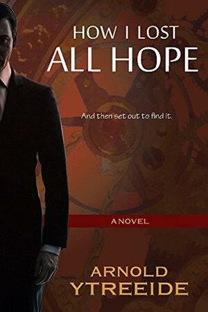 How I Lost All Hope: and then set out to find it. by Arnold Ytreeide