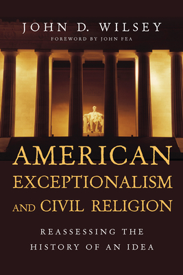 American Exceptionalism and Civil Religion: Reassessing the History of an Idea by John D. Wilsey