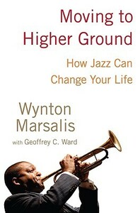 Moving to Higher Ground: How Jazz Can Change Your Life by Geoffrey C. Ward, Wynton Marsalis