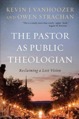 The Pastor as Public Theologian: Reclaiming a Lost Vision by Kevin J. Vanhoozer, Owen Strachan