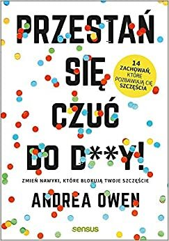 Przestań się czuć do d**y! Zmień nawyki, które blokują Twoje szczęście by Andrea Owen