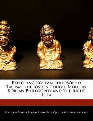 Exploring Korean Philosophy: Taoism, the Joseon Period, Modern Korean Philosophy and the Juche Idea by Beatriz Scaglia