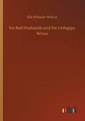 Six Bad Husbands and Six Unhappy Wives by Ella Wheeler Wilcox