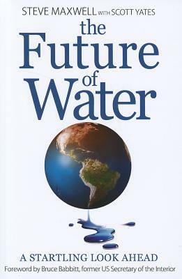The Future of Water: A Startling Look Ahead by Steve Maxwell, Scott Yates
