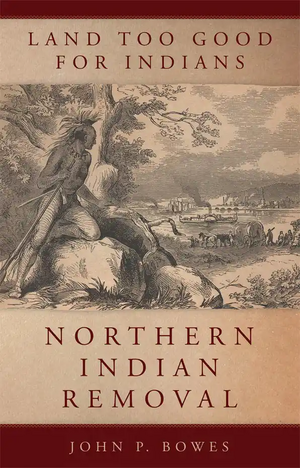 Land Too Good for Indians: Northern Indian Removal by John P. Bowes