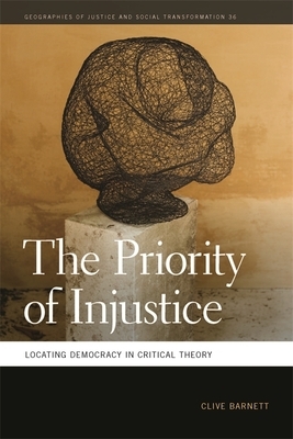 The Priority of Injustice: Locating Democracy in Critical Theory by Clive Barnett