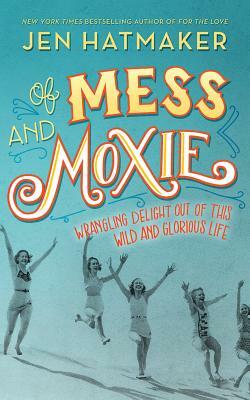 Of Mess and Moxie: Wrangling Delight Out of This Wild and Glorious Life by Jen Hatmaker