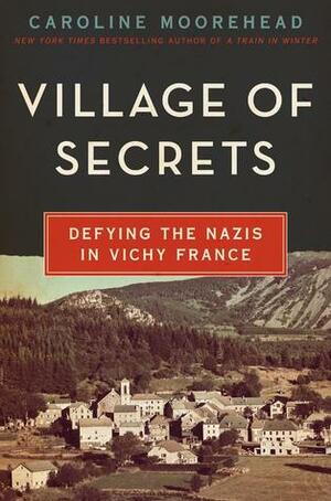 Village of Secrets: Defying the Nazis in Vichy France by Caroline Moorehead