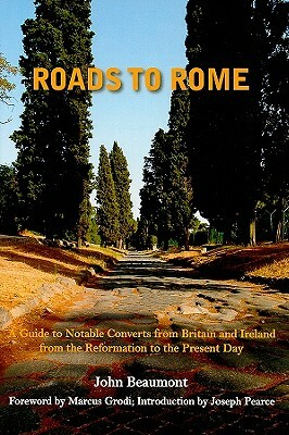 Roads to Rome: A Guide to Notable Converts from Britain and Ireland from the Reformation to the Present Day by John Beaumont