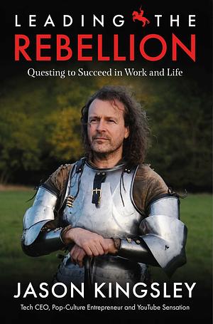 Leading the Rebellion: Questing To Succeed In Work and Life by Jason Kingsley