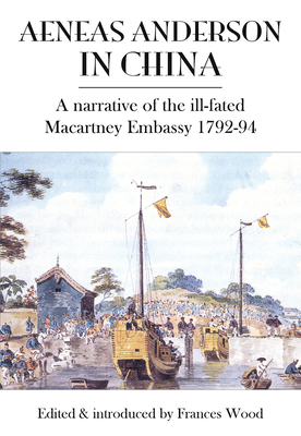 Aeneas Anderson in China: A Narrative of the Ill-Fated Macartney Embassy 1792-94 by Frances Wood