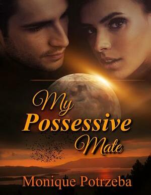 My Possessive Mate: What if your mate was Possessive and lustful at the same time would you love it? by Yvonne Less, Monique Potrzeba