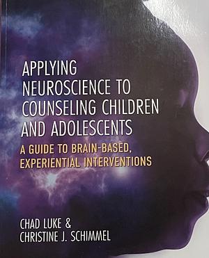 Applying Neuroscience to Counseling Children and Adolescents: A Guide to Brain-Based, Experiential Interventions by Chad Luke