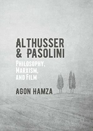 Althusser and Pasolini: Philosophy, Marxism, and Film by Agon Hamza