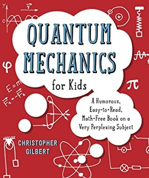 Quantum Mechanics for Kids: A Humorous, Easy-to-Read, Math-Free Book on a Very Perplexing Subject by Christopher Gilbert