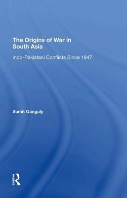 The Origins of War in South Asia: Indopakistani Conflicts Since 1947 by Sumit Ganguly