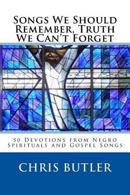 Songs We Should Remember, Truth We Can't Forget: 50 Devotions from Negro Spirituals and Gospel Songs by Chris Butler