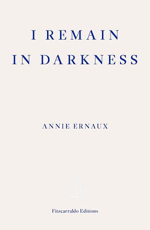 I Remain in Darkness by Annie Ernaux