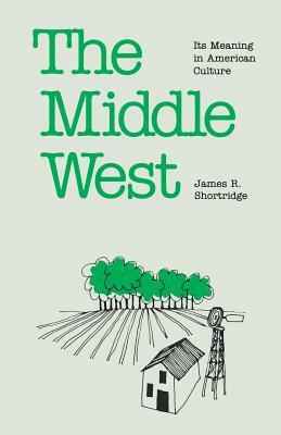 The Middle West: Its Meaning in American Culture by James R. Shortridge