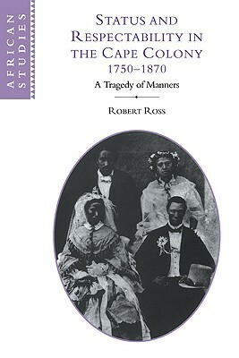 Status and Respectability in the Cape Colony, 1750 1870: A Tragedy of Manners by Robert Ross