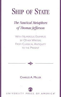 Ship of State: The Nautical Metaphors of Thomas Jefferson, with Numerous Examples by Other Writers from Classical Antiquity to the Pr by Charles A. Miller