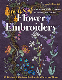 Foolproof Flower Embroidery: 80 Stitches & 400 Combinations in a Variety of Fibers; Add Texture, Color & Sparkle to Your Organic Garden by Jennifer Clouston