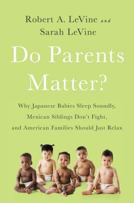 Do Parents Matter?: Why Japanese Babies Sleep Soundly, Mexican Siblings Don't Fight, and American Families Should Just Relax by Sarah Levine, Robert A. Levine