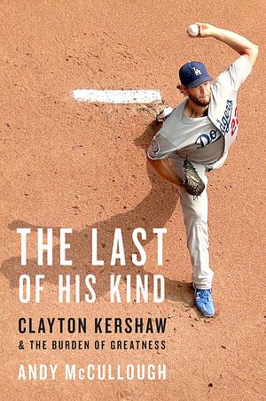 The Last of His Kind: Clayton Kershaw and the Burden of Greatness by Andy McCullough