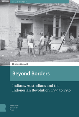 Beyond Borders: Indians, Australians and the Indonesian Revolution, 1939 to 1950 by Heather Goodall
