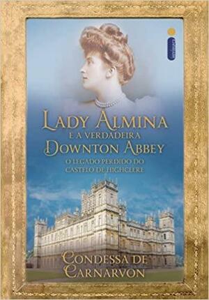 Lady Almina e a Verdadeira Downton Abbey: O Legado Perdido do Castelo de Highclere by Fiona Carnarvon