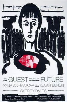 The Guest from the Future: Anna Akhmatova and Isaiah Berlin by Gy Rgy Dalos, Gyorgy Dalos