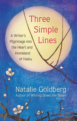 Three Simple Lines: A Writer's Pilgrimage Into the Heart and Homeland of Haiku by Natalie Goldberg