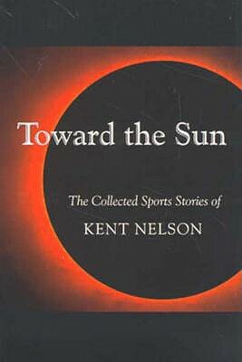 Toward the Sun: The Collected Sports Stories of Kent Nelson by Kent Nelson