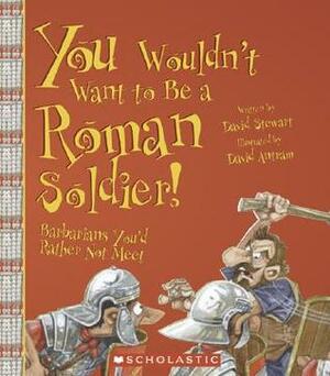 You Wouldn't Want To Be A Roman Soldier!: Barbarians You'd Rather Not Meet by David Stewart