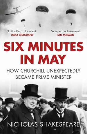 Six Minutes in May: How Churchill Unexpectedly Became Prime Minister by Nicholas Shakespeare