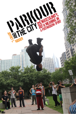 Parkour and the City: Risk, Masculinity, and Meaning in a Postmodern Sport by Jeffrey L. Kidder