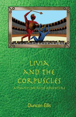 Livia and the Corpuscles: A Steampunk Rome Adventure by Duncan Ellis
