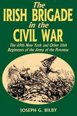 Irish Brigade in the Civil War: The 69th New York and Other Irish Regiments of the Army of the Potomac by Joseph G. Bilby