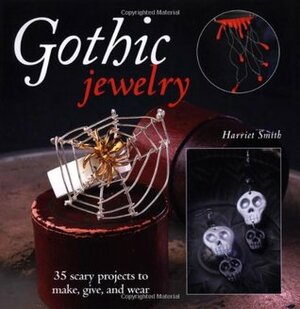 Gothic Jewelry: 35 Scary Projects to Make, Give, and Wear by Harriet Smith
