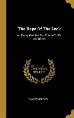 The Rape Of The Lock: An Essay On Man And Epistle To Dr. Arbuthnot by Alexander Pope