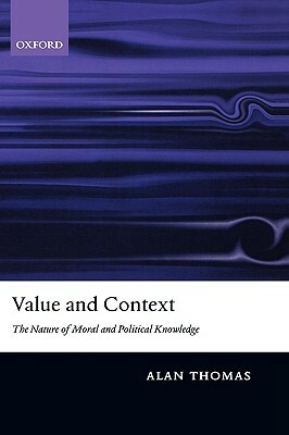 Value and Context: The Nature of Moral and Political Knowledge by Alan Thomas