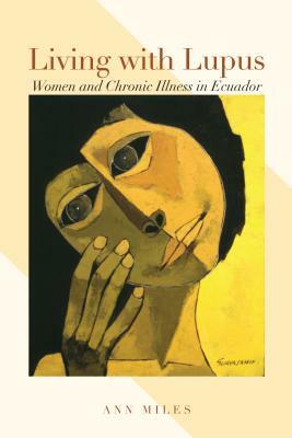 Living with Lupus: Women and Chronic Illness in Ecuador by Ann Miles