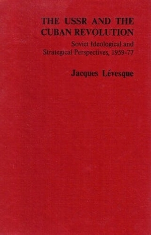 The USSR and the Cuban revolution : Soviet ideological and strategical perspectives, 1959-77 by Jacques Lévesque