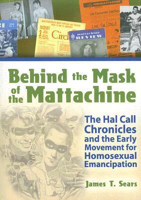 Behind the Mask of the Mattachine: The Hal Call Chronicles and the Early Movement for Homosexual Emancipation by James T. Sears